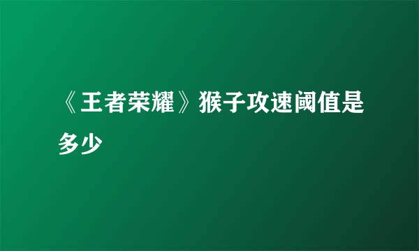 《王者荣耀》猴子攻速阈值是多少