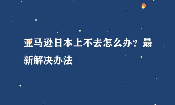 亚马逊日本上不去怎么办？最新解决办法