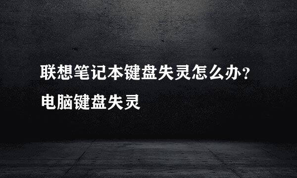 联想笔记本键盘失灵怎么办？电脑键盘失灵