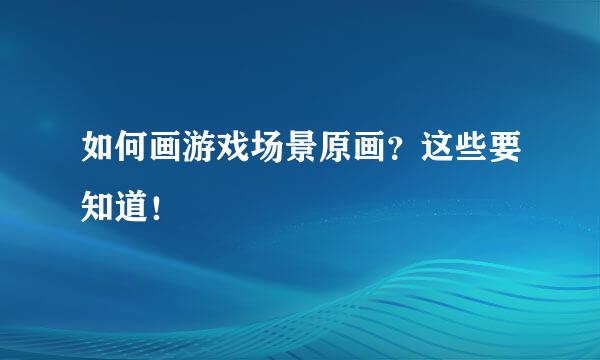 如何画游戏场景原画？这些要知道！