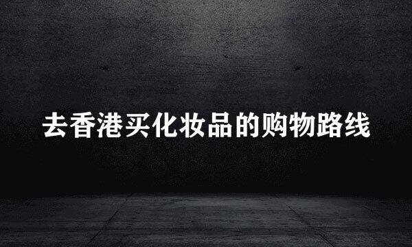 去香港买化妆品的购物路线