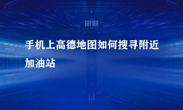 手机上高德地图如何搜寻附近加油站