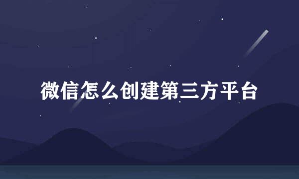 微信怎么创建第三方平台