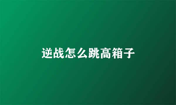 逆战怎么跳高箱子