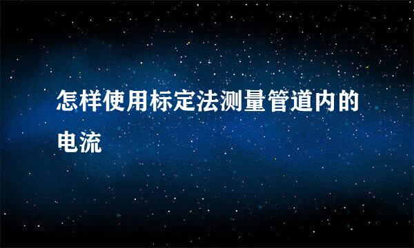 怎样使用标定法测量管道内的电流