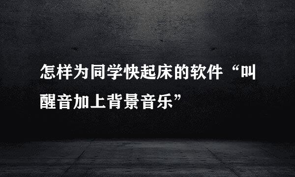 怎样为同学快起床的软件“叫醒音加上背景音乐”