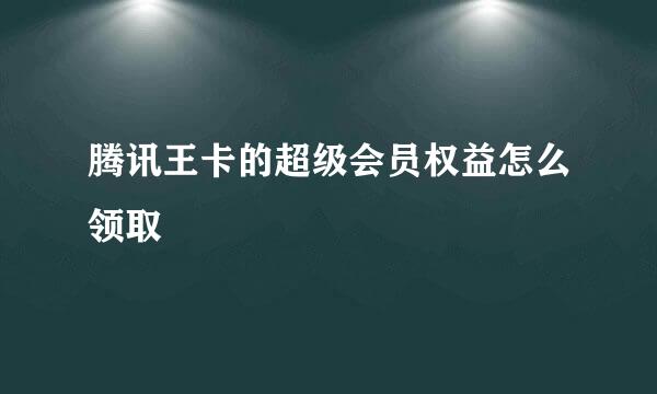 腾讯王卡的超级会员权益怎么领取