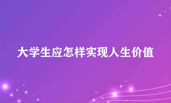 大学生应怎样实现人生价值
