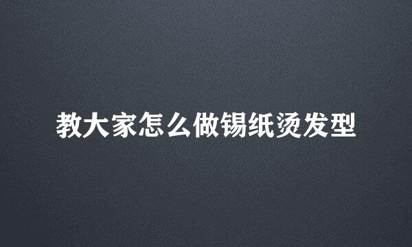 教大家怎么做锡纸烫发型