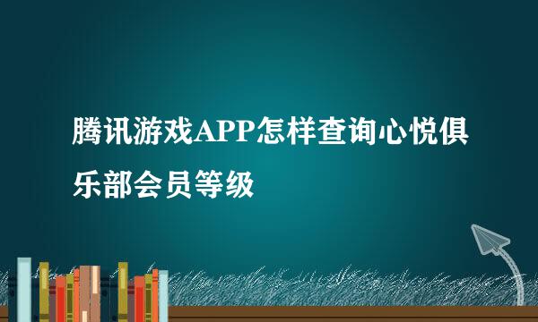 腾讯游戏APP怎样查询心悦俱乐部会员等级