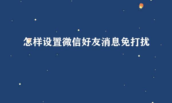 怎样设置微信好友消息免打扰