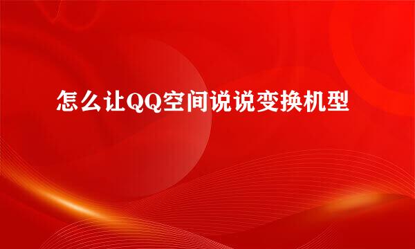 怎么让QQ空间说说变换机型