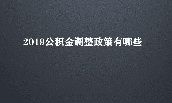 2019公积金调整政策有哪些