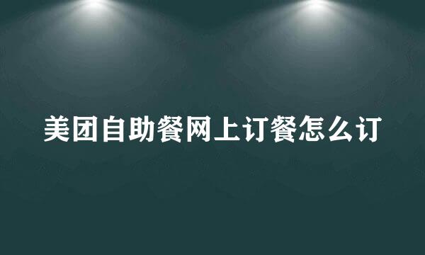 美团自助餐网上订餐怎么订