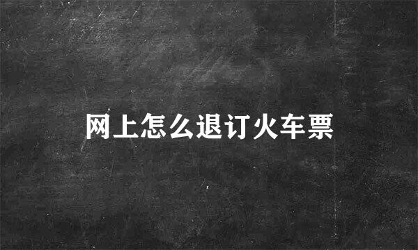 网上怎么退订火车票
