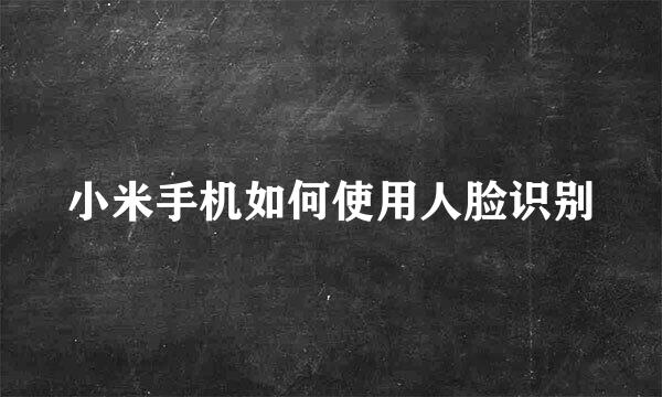 小米手机如何使用人脸识别