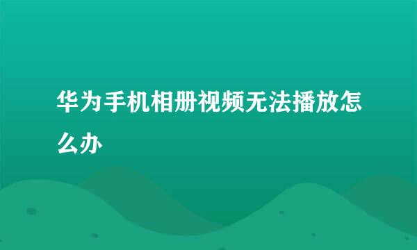 华为手机相册视频无法播放怎么办