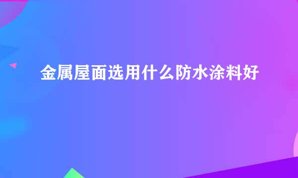 金属屋面选用什么防水涂料好