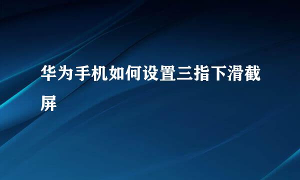 华为手机如何设置三指下滑截屏