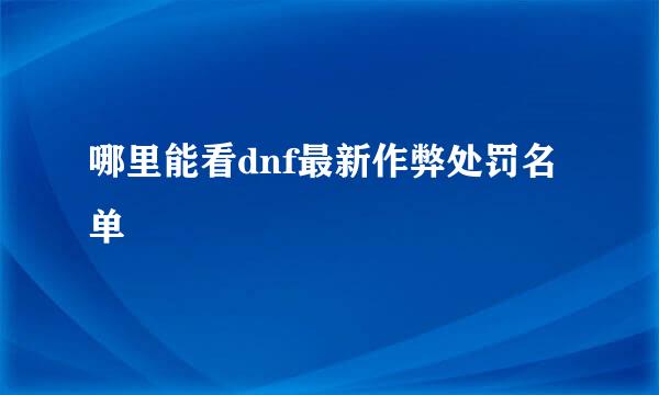 哪里能看dnf最新作弊处罚名单