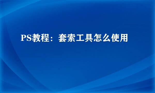 PS教程：套索工具怎么使用
