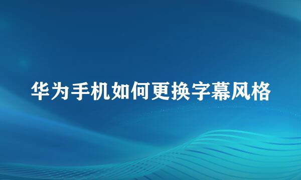 华为手机如何更换字幕风格