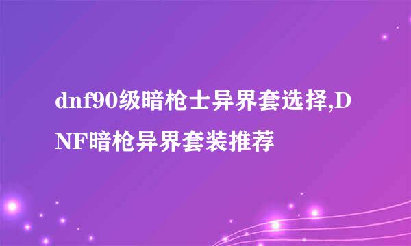 dnf90级暗枪士异界套选择,DNF暗枪异界套装推荐