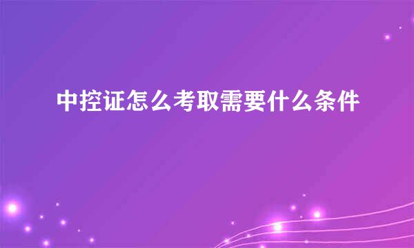 中控证怎么考取需要什么条件