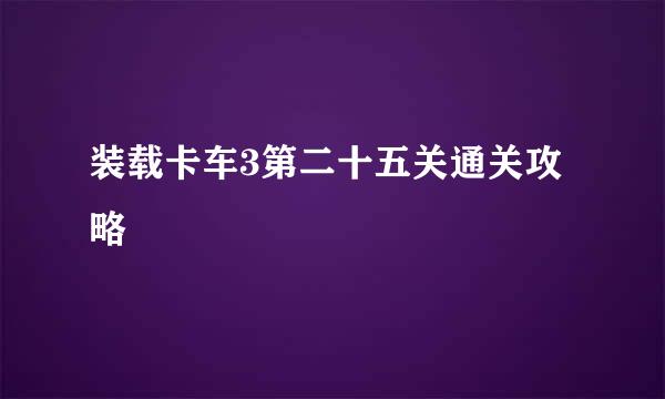 装载卡车3第二十五关通关攻略
