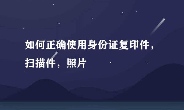 如何正确使用身份证复印件,扫描件,照片