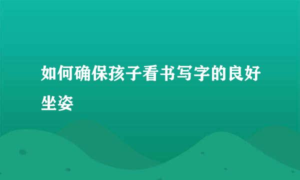 如何确保孩子看书写字的良好坐姿