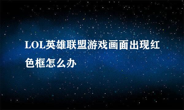LOL英雄联盟游戏画面出现红色框怎么办