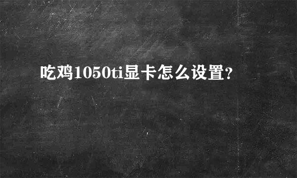 吃鸡1050ti显卡怎么设置？