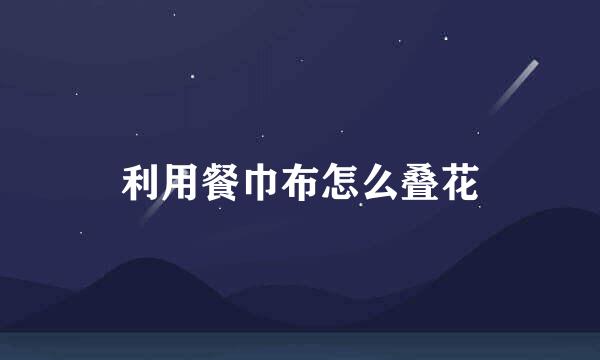 利用餐巾布怎么叠花