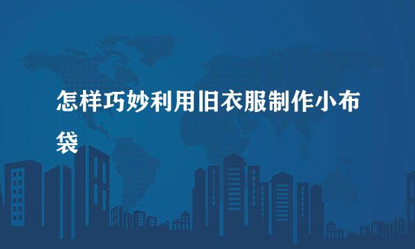 怎样巧妙利用旧衣服制作小布袋