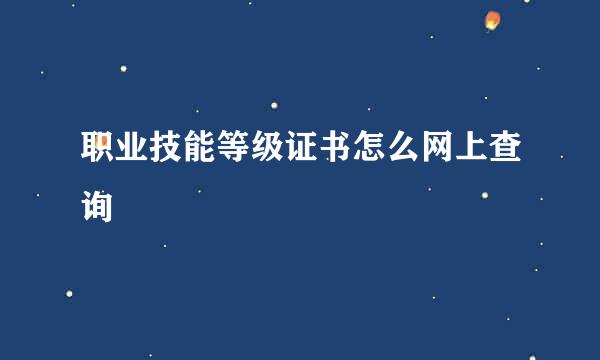 职业技能等级证书怎么网上查询