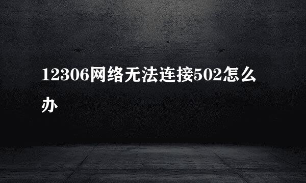 12306网络无法连接502怎么办