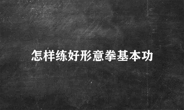 怎样练好形意拳基本功