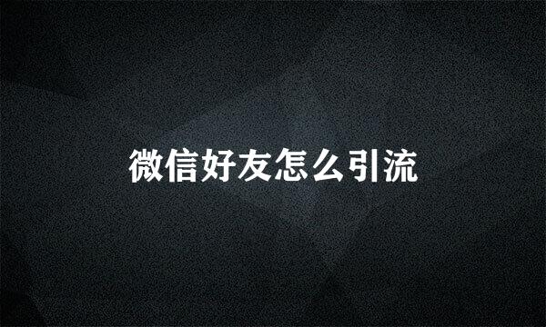 微信好友怎么引流
