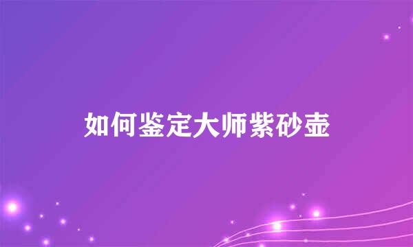 如何鉴定大师紫砂壶