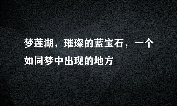 梦莲湖，璀璨的蓝宝石，一个如同梦中出现的地方