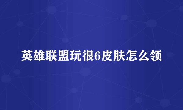 英雄联盟玩很6皮肤怎么领