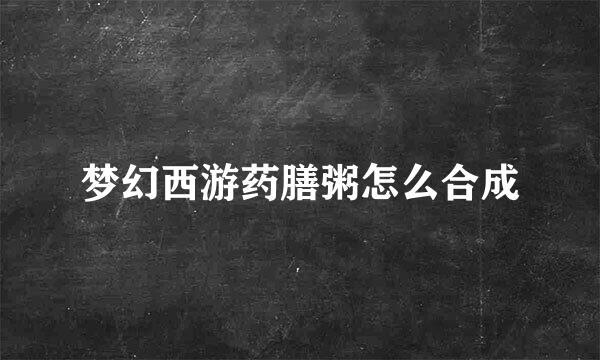 梦幻西游药膳粥怎么合成