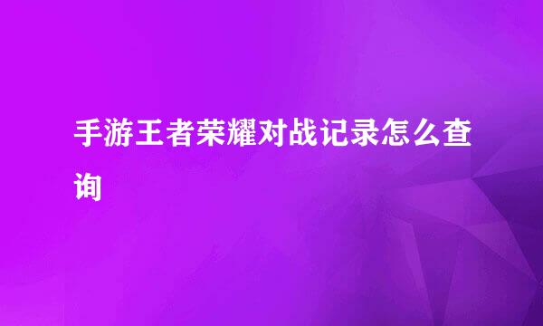 手游王者荣耀对战记录怎么查询