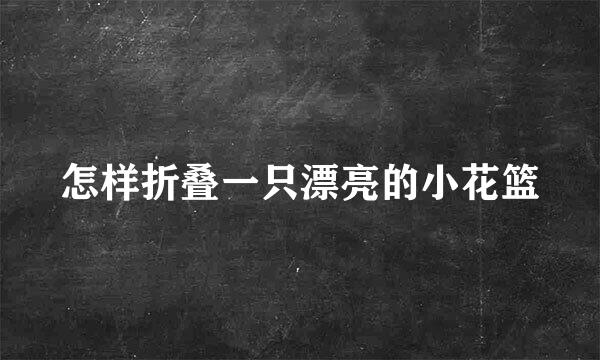 怎样折叠一只漂亮的小花篮