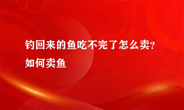钓回来的鱼吃不完了怎么卖？如何卖鱼