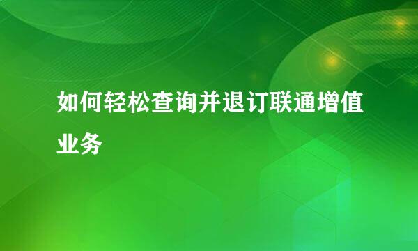 如何轻松查询并退订联通增值业务