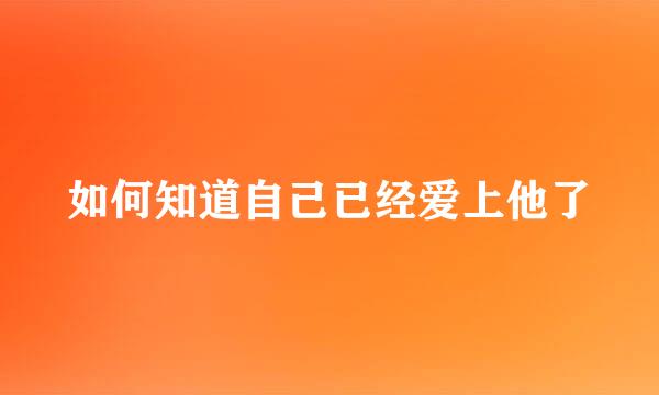 如何知道自己已经爱上他了