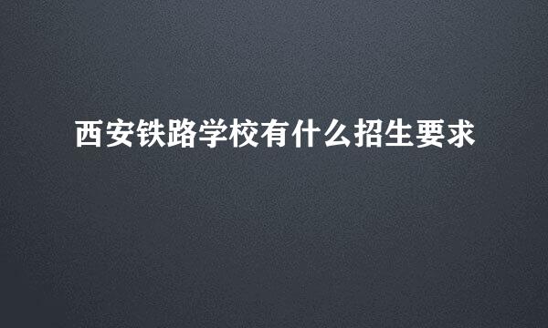 西安铁路学校有什么招生要求