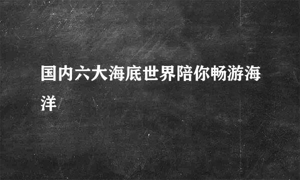国内六大海底世界陪你畅游海洋
